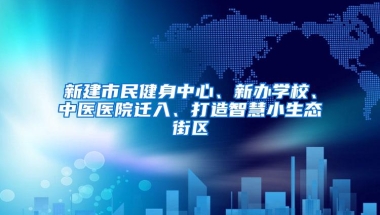 新建市民健身中心、新办学校、中医医院迁入、打造智慧小生态街区