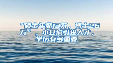 “硕士年薪13万，博士26万”，小县城引进人才，学历有多重要