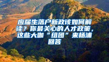 应届生落户新政该如何解读？你最关心的人才政策，这些大咖“组团”来杨浦回答