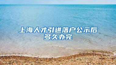 上海人才引进落户公示后多久办完