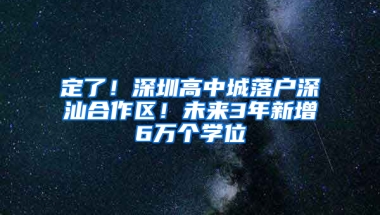 定了！深圳高中城落户深汕合作区！未来3年新增6万个学位