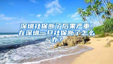 深圳社保断了后果严重！在深圳一旦社保断了怎么办？