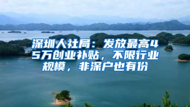 深圳人社局：发放最高45万创业补贴，不限行业规模，非深户也有份