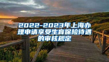 2022-2023年上海办理申请享受生育保险待遇的审核规定