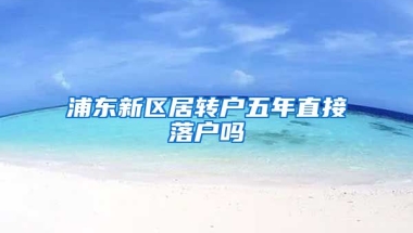 浦东新区居转户五年直接落户吗