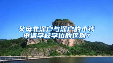 父母非深户与深户的小孩申请学校学位的区别？