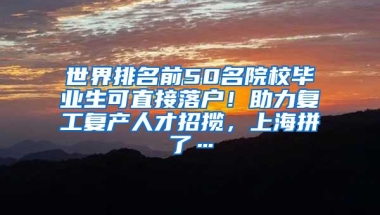 世界排名前50名院校毕业生可直接落户！助力复工复产人才招揽，上海拼了…