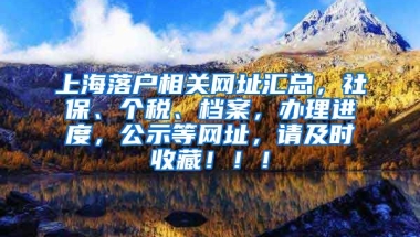 上海落户相关网址汇总，社保、个税、档案，办理进度，公示等网址，请及时收藏！！！