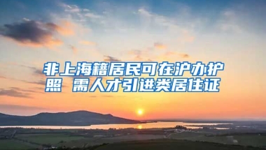 非上海籍居民可在沪办护照 需人才引进类居住证