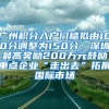 广州积分入户门槛拟由100分调整为150分，深圳最高奖励200万元鼓励重点企业“走出去”拓展国际市场