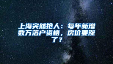 上海突然抢人：每年新增数万落户资格，房价要涨了？