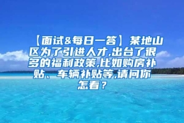 【面试&每日一答】某地山区为了引进人才,出台了很多的福利政策,比如购房补贴、车辆补贴等,请问你怎看？