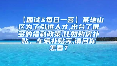 【面试&每日一答】某地山区为了引进人才,出台了很多的福利政策,比如购房补贴、车辆补贴等,请问你怎看？