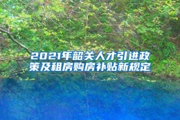 2021年韶关人才引进政策及租房购房补贴新规定