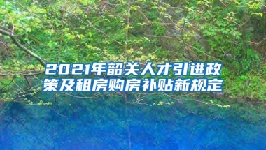 2021年韶关人才引进政策及租房购房补贴新规定