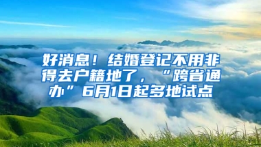 好消息！结婚登记不用非得去户籍地了，“跨省通办”6月1日起多地试点