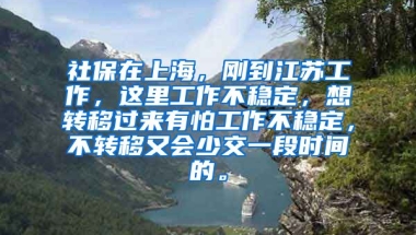 社保在上海，刚到江苏工作，这里工作不稳定，想转移过来有怕工作不稳定，不转移又会少交一段时间的。