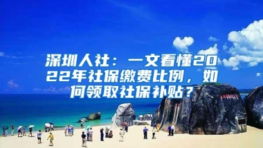 深圳人社：一文看懂2022年社保缴费比例，如何领取社保补贴？