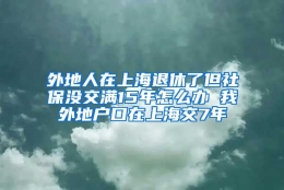 外地人在上海退休了但社保没交满15年怎么办 我外地户口在上海交7年