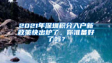 2021年深圳积分入户新政策快出炉了，你准备好了吗？