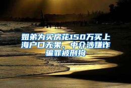 姐弟为买房花150万买上海户口无果，中介涉嫌诈骗罪被刑拘