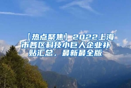 【热点聚焦】2022上海市各区科技小巨人企业补贴汇总，最新最全版