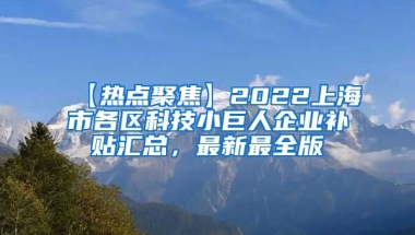 【热点聚焦】2022上海市各区科技小巨人企业补贴汇总，最新最全版