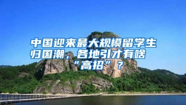 中国迎来最大规模留学生归国潮，各地引才有啥“高招”？