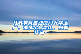 江苏教育喜迎厦门大学落户，选址定在昆山，您期待吗？