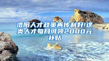 洛阳人才政策再传利好!这类人才每月可领2000元补贴