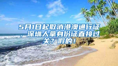 5月1日起取消港澳通行证，深圳人拿身份证直接过关？假的！