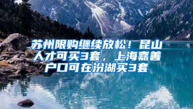 苏州限购继续放松！昆山人才可买3套，上海嘉善户口可在汾湖买3套