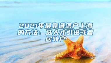 2021年最靠谱落户上海的方法：选人才引进或者居转户