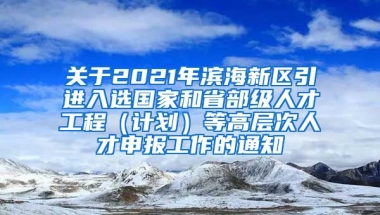 关于2021年滨海新区引进入选国家和省部级人才工程（计划）等高层次人才申报工作的通知