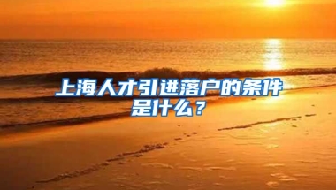 上海人才引进落户的条件是什么？