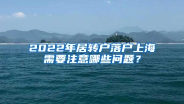 2022年居转户落户上海需要注意哪些问题？