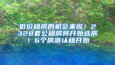 低价租房的机会来啦！2328套公租房将开始选房！6个房源认租开始