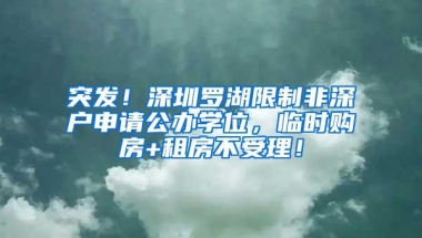 突发！深圳罗湖限制非深户申请公办学位，临时购房+租房不受理！