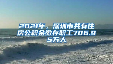 2021年，深圳市共有住房公积金缴存职工706.95万人