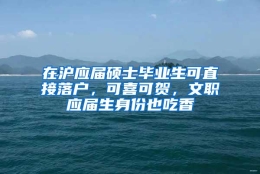 在沪应届硕士毕业生可直接落户，可喜可贺，文职应届生身份也吃香