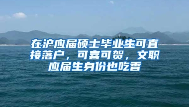 在沪应届硕士毕业生可直接落户，可喜可贺，文职应届生身份也吃香