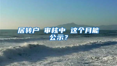 居转户 审核中 这个月能公示？