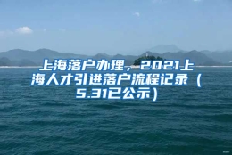 上海落户办理，2021上海人才引进落户流程记录（5.31已公示）