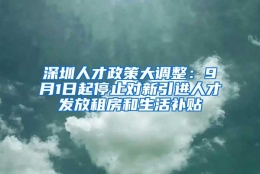 深圳人才政策大调整：9月1日起停止对新引进人才发放租房和生活补贴