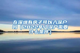 在深圳有房子可以入深户吗（2022年入深户需要什么条件）