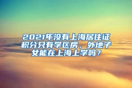 2021年没有上海居住证积分只有学区房，外地子女能在上海上学吗？