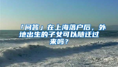 「问答」在上海落户后，外地出生的子女可以随迁过来吗？