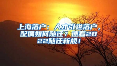 上海落户：人才引进落户，配偶如何随迁？速看2022随迁新规！