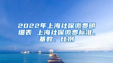 2022年上海社保缴费明细表 上海社保缴费标准、基数、比例