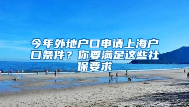 今年外地户口申请上海户口条件？你要满足这些社保要求